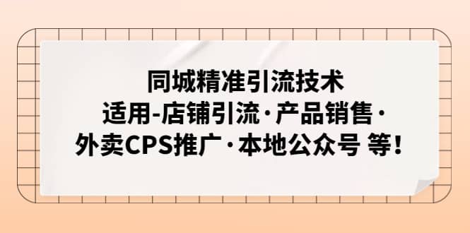 （4943期）同城精准引流技术：适用-店铺引流·产品销售·外卖CPS推广·本地公众号 等-佛系网创
