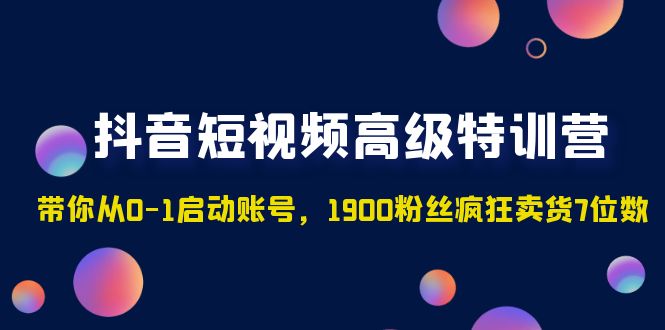 （4953期）抖音短视频高级特训营：带你从0-1启动账号，1900粉丝疯狂卖货7位数-佛系网创