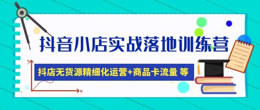 （4959期）抖音小店实战落地训练营：抖店无货源精细化运营，商品卡流量等等（22节）-佛系网创