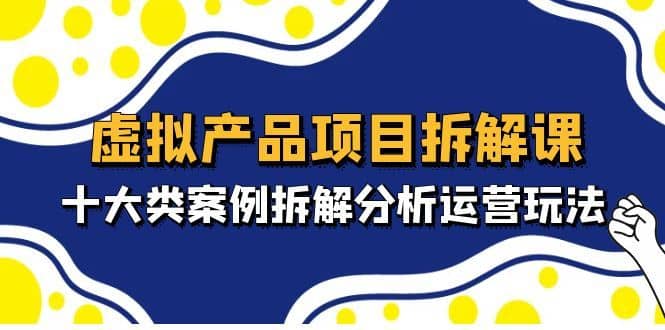 （4983期）虚拟产品项目拆解课，十大类案例拆解分析运营玩法（11节课）-佛系网创