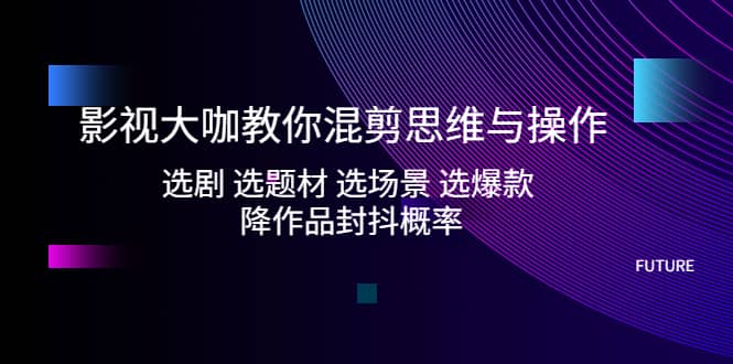 （5084期）影视大咖教你混剪思维与操作：选剧 选题材 选场景 选爆款 降作品封抖概率-佛系网创