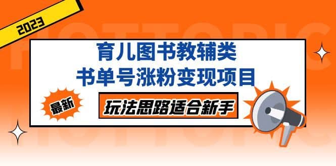 （5125期）育儿图书教辅类书单号涨粉变现项目，玩法思路适合新手，无私分享给你！-佛系网创