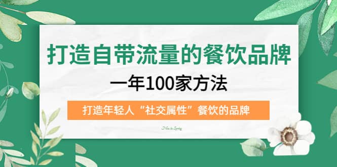 （5139期）打造自带流量的餐饮品牌：一年100家方法 打造年轻人“社交属性”餐饮的品牌-佛系网创