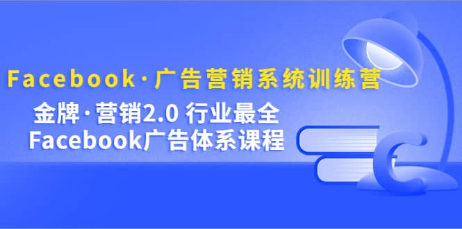 （5142期）Facebook·广告营销系统训练营：金牌·营销2.0 行业最全Facebook广告·体系-佛系网创