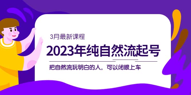 （5143期）2023年纯自然流·起号课程，把自然流·玩明白的人 可以闭眼上车（3月更新）-佛系网创