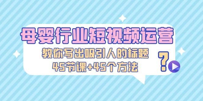 （5146期）母婴行业短视频运营：教你写个吸引人的标题，45节课+45个方法-佛系网创