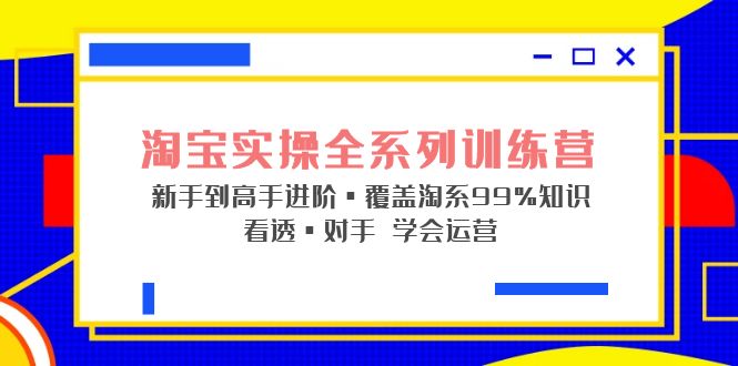 （5172期）淘宝实操全系列训练营 新手到高手进阶·覆盖·99%知识 看透·对手 学会运营-佛系网创