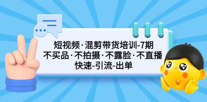 （5175期）短视频·混剪带货培训-第7期 不买品·不拍摄·不露脸·不直播 快速引流出单-佛系网创