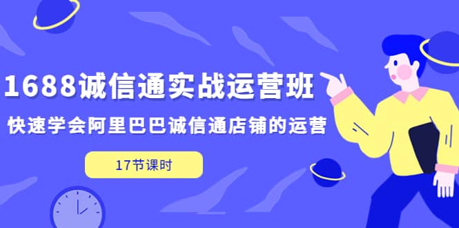 （5189期）1688诚信通实战运营班，快速学会阿里巴巴诚信通店铺的运营(17节课)-佛系网创