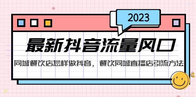（5195期）2023最新抖音流量风口，同城餐饮店怎样做抖音，餐饮同城直播店引流方法-佛系网创