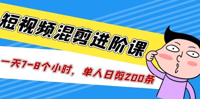 （5208期）短视频混剪/进阶课，一天7-8个小时，单人日剪200条实战攻略教学-佛系网创