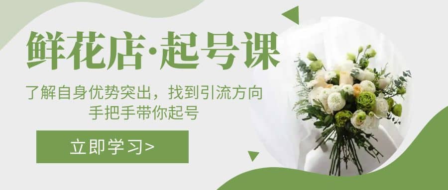 （5217期）鲜花店·起号课：了解自身优势突出，找到引流方向，手把手带你起号-佛系网创