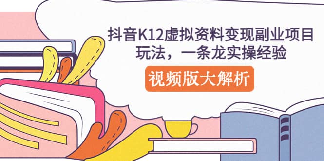 （5257期）抖音K12虚拟资料变现副业项目玩法，一条龙实操经验，视频版大解析-佛系网创
