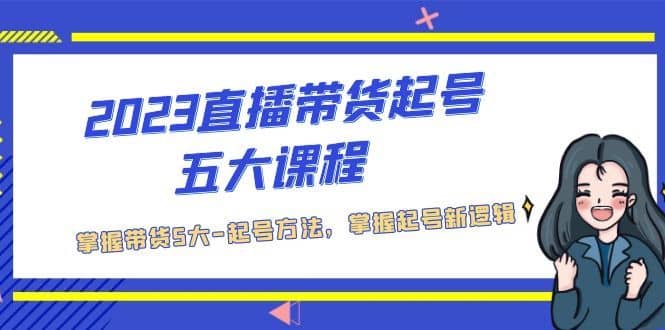 （5268期）2023直播带货起号五大课程，掌握带货5大-起号方法，掌握起新号逻辑-佛系网创