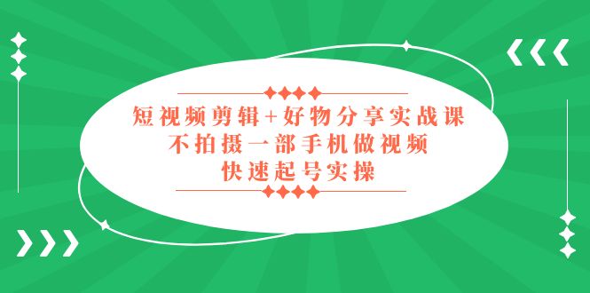 （5269期）短视频剪辑+好物分享实战课，无需拍摄一部手机做视频，快速起号实操！-佛系网创