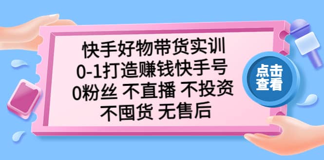 （5281期）快手好物带货实训：0-1打造赚钱快手号 0粉丝 不直播 不投资 不囤货 无售后-佛系网创