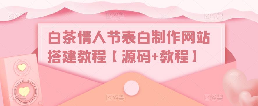 （5306期）白茶情人节表白制作网站搭建教程【源码+视频教程】-佛系网创