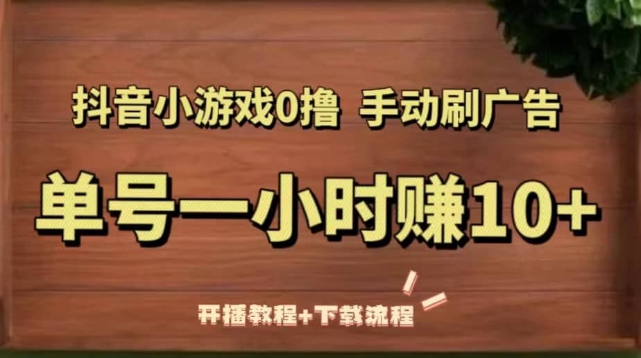 （5335期）抖音小游戏0撸手动刷广告，单号一小时赚10+（开播教程+下载流程）-佛系网创