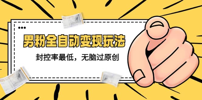 （5347期）价值1980的男粉全自动变现玩法，封控率最低，无脑过原创-佛系网创