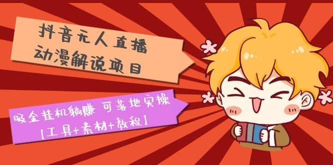 （5349期）抖音无人直播·动漫解说项目：吸金挂机躺赚 可落地实操【工具+素材+教程】-佛系网创