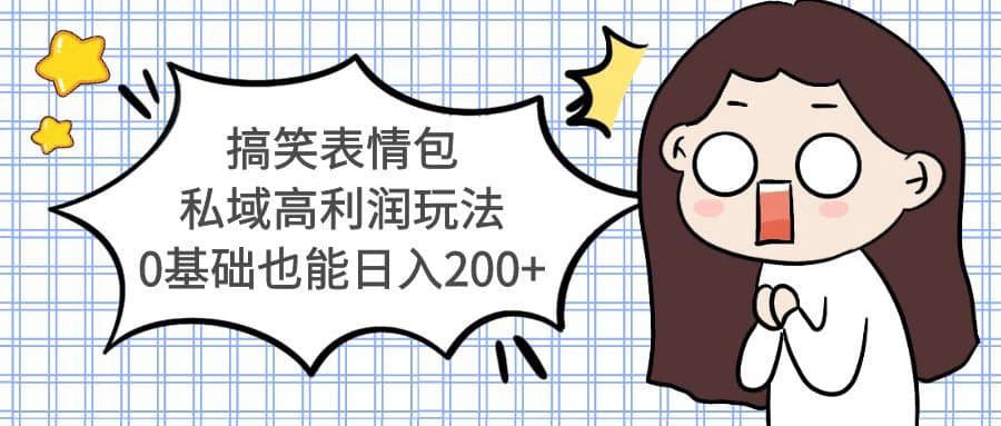 （5356期）搞笑表情包私域高利润玩法，0基础也能日入200+-佛系网创