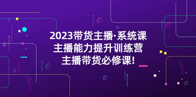 （5359期）2023带货主播·系统课，主播能力提升训练营，主播带货必修课!-佛系网创