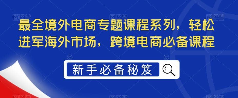 （5361期）最全境外电商专题课程系列，轻松进军海外市场，跨境电商必备课程-佛系网创