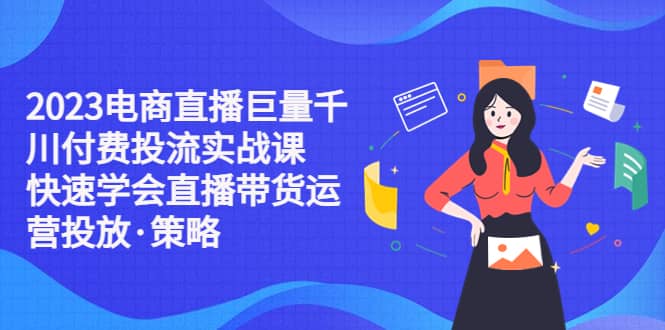 （5360期）2023电商直播巨量千川付费投流实战课，快速学会直播带货运营投放·策略-佛系网创