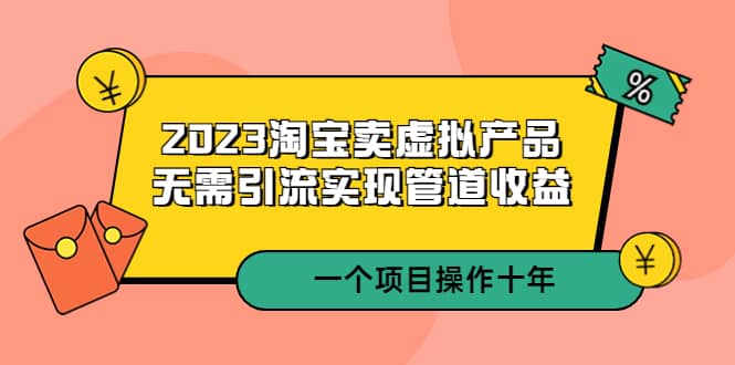 （5376期）2023淘宝卖虚拟产品，无需引流实现管道收益  一个项目能操作十年-佛系网创