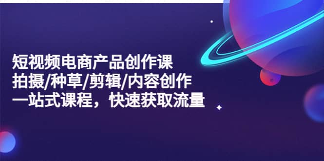 （5377期）短视频电商产品创作课，拍摄/种草/剪辑/内容创作/一站式课程 快速获取流量-佛系网创