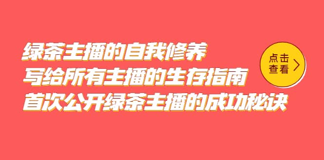 （5388期）绿茶主播的自我修养，写给所有主播的生存指南，首次公开绿茶主播的成功秘诀-佛系网创