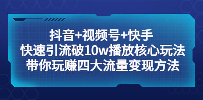 （5403期）抖音+视频号+快手 快速引流破10w播放核心玩法：带你玩赚四大流量变现方法！-佛系网创
