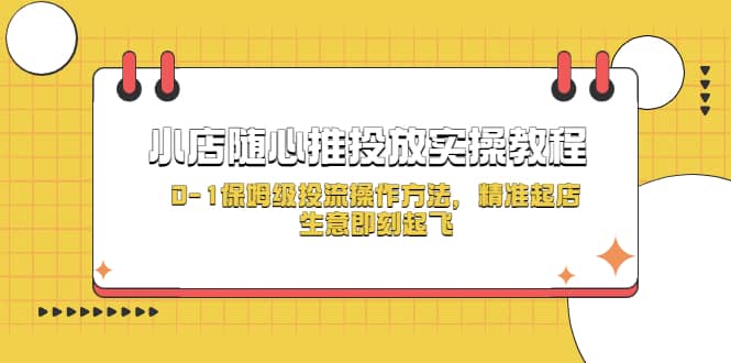 （5404期）小店随心推投放实操教程，0-1保姆级投流操作方法，精准起店，生意即刻起飞-佛系网创