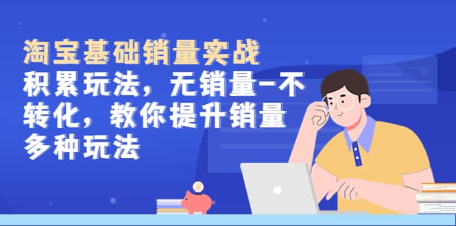 （5405期）淘宝基础销量实战-积累玩法，无销量-不转化，教你提升销量多种玩法-佛系网创
