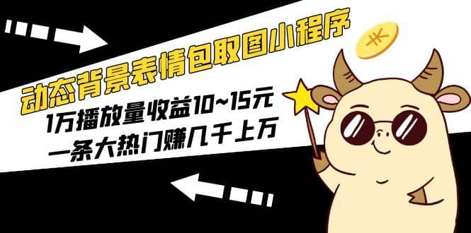 （5444期）动态背景表情包取图小程序，1万播放量收益10~15元，一条大热门赚几千上万-佛系网创