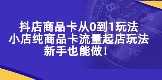 （5447期）抖店商品卡从0到1玩法，小店纯商品卡流量起店玩法，新手也能做！-佛系网创