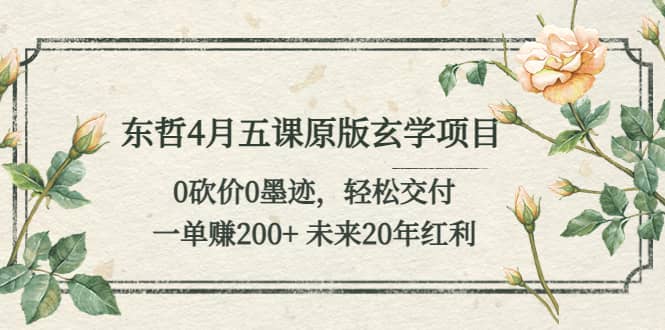 （5458期）东哲4月五课原版玄学项目：0砍价0墨迹 轻松交付 一单赚200+未来20年红利-佛系网创