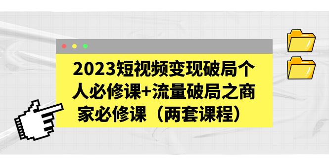 （5460期）2023短视频变现破局个人必修课+流量破局之商家必修课（两套课程）-佛系网创