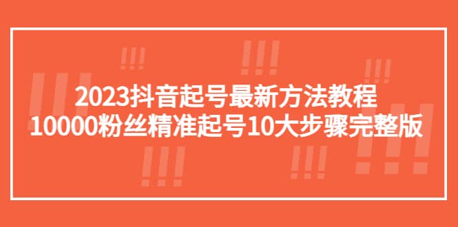 （5459期）2023抖音起号最新方法教程：10000粉丝精准起号10大步骤完整版-佛系网创