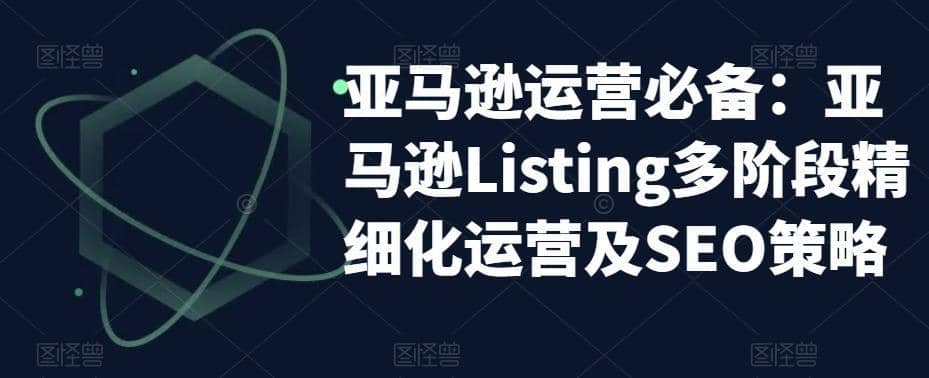 （5479期）亚马逊2023运营实操：亚马逊Listing多阶段/精细化运营及SEO策略-佛系网创