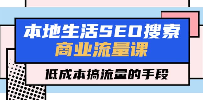 （5482期）本地生活SEO搜索商业流量课，低成本搞流量的手段（7节视频课）-佛系网创