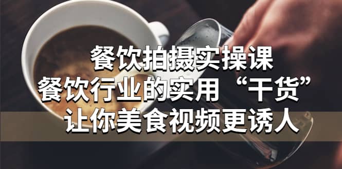 （5487期）餐饮拍摄实操课：餐饮行业的实用“干货”让你美食视频更诱人-佛系网创