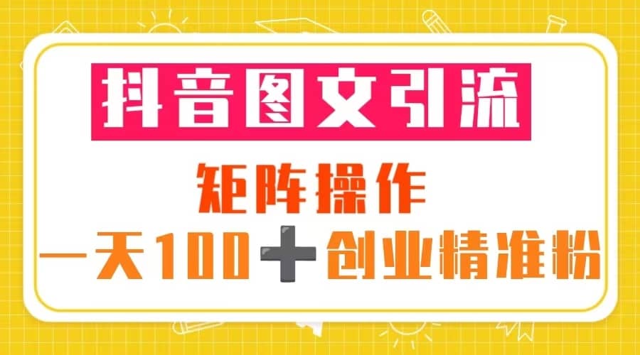（5519期）抖音图文引流 矩阵操作 一天100+创业精准粉（5节视频课+素材模板）-佛系网创