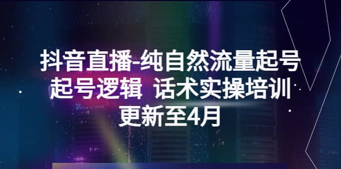（5528期）抖音直播-纯自然流量起号，起号逻辑  话术实操培训（更新至4月）-佛系网创