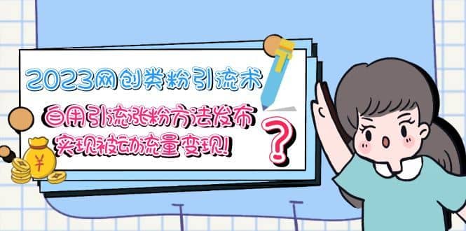 （5534期）2023网创类粉引流术，自用引流涨粉方法发布，实现被动流量变现！-佛系网创