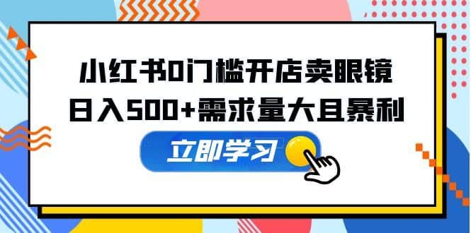 （5533期）小红书0门槛开店卖眼镜，日入500+需求量大且暴利，一部手机可操作-佛系网创