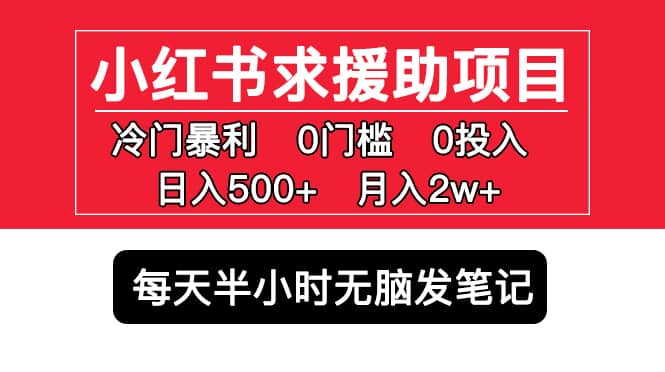 （5572期）小红书求援助项目，冷门但暴利 0门槛无脑发笔记 日入500+月入2w 可多号操作-佛系网创