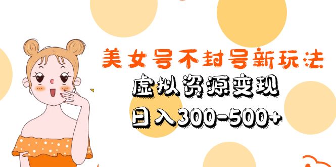 （5589期）美女号不封号新玩法，虚拟资源变现，日入300-500+-佛系网创