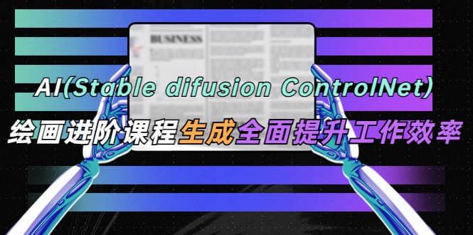 （5614期）AI（stable difusion ControlNet）绘画进阶课程 办公场景 全面提升工作效率-佛系网创