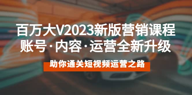 （5633期）百万大V2023新版营销课 账号·内容·运营全新升级 通关短视频运营之路-佛系网创